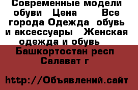 Современные модели обуви › Цена ­ 1 - Все города Одежда, обувь и аксессуары » Женская одежда и обувь   . Башкортостан респ.,Салават г.